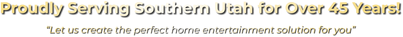 Proudly Serving Southern Utah for Over 45 Years! “Let us create the perfect home entertainment solution for you”